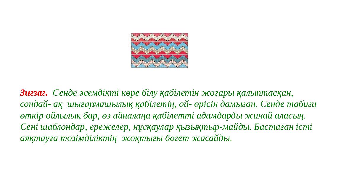 Зигзаг. Сенде әсемдікті көре білу қабілетін жоғары қалыптасқан, сондай- ақ шығармашылық қабілетің, ой- өрісін дамыған. Сенде т