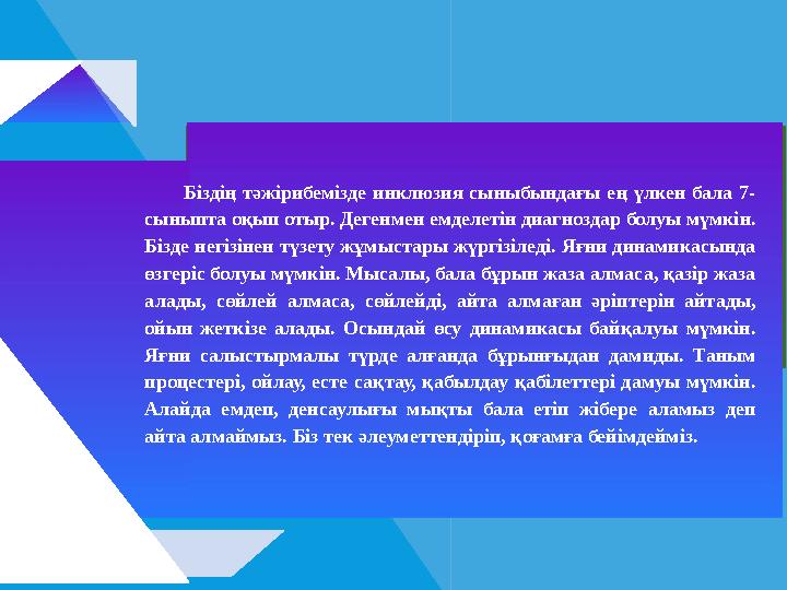 Біздің тәжірибемізде инклюзия сыныбындағы ең үлкен бала 7- сыныпта оқып отыр. Дегенмен емделетін диагноздар болуы мүмкін. Біз