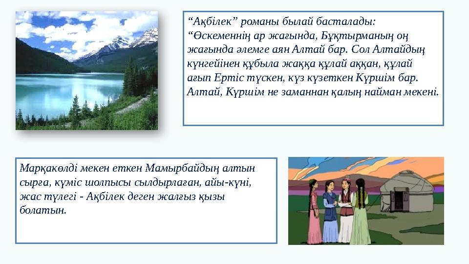 “Ақбілек” романы былай басталады: “Өскеменнің ар жағында, Бұқтырманың оң жағында әлемге аян Алтай бар. Сол Алтайдың күнгейін