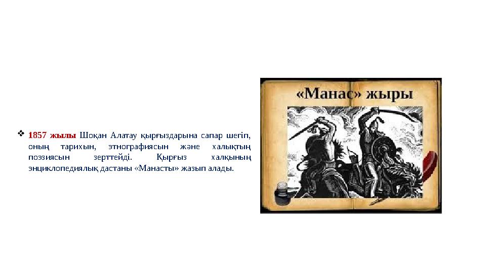 1857 жылы Шоқан Алатау қырғыздарына сапар шегіп, оның тарихын, этнографиясын және халықтың поэзиясын зерттейді. Қырғыз халқын