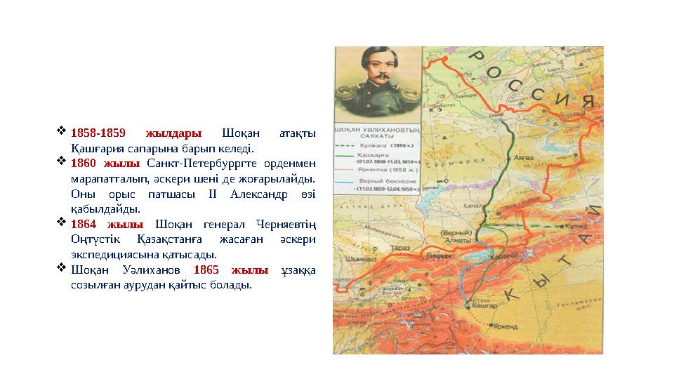 1858-1859 жылдары Шоқан атақты Қашғария сапарына барып келеді. 1860 жылы Санкт-Петербурргте орденмен марапатталып, әскери ше