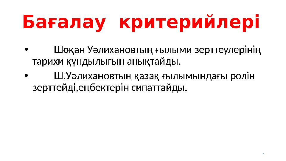 Бағалау критерийлері • Шоқан Уәлихановтың ғылыми зерттеулерінің тарихи құндылығын анықтайды. • Ш.Уәлихановтың қазақ ғылымындағ