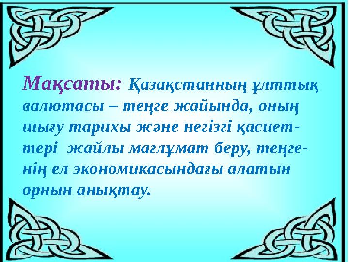 Мақсаты: Қазақстанның ұлттық валютасы – теңге жайында, оның шығу тарихы және негізгі қасиет- тері жайлы мағлұмат беру, теңге-