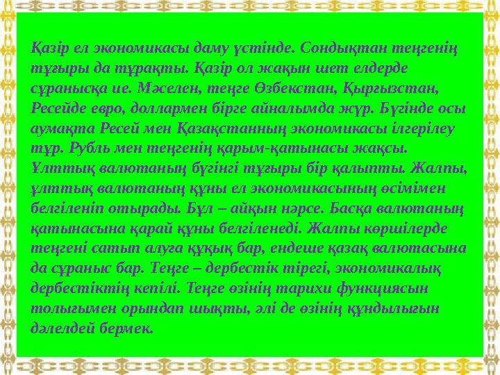 Қазір ел экономикасы даму үстінде. Сондықтан теңгенің тұғыры да тұрақты. Қазір ол жақын шет елдерде сұранысқа ие. Мәселен, тең