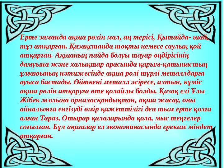 Ерте заманда ақша рөлін мал, аң терісі, Қытайда- шай, тұз атқарған. Қазақстанда тоқты немесе саулық қой атқарған. Ақшаның пайд