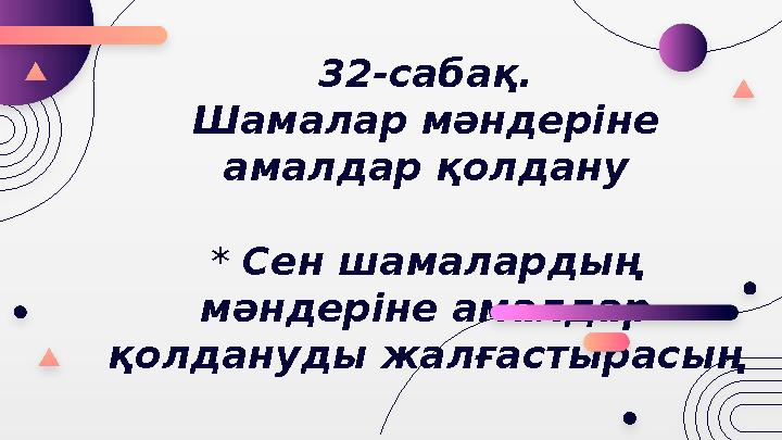 32-сабақ. Шамалар мәндеріне амалдар қолдану * Сен шамалардың мәндеріне амалдар қолдануды жалғастырасың