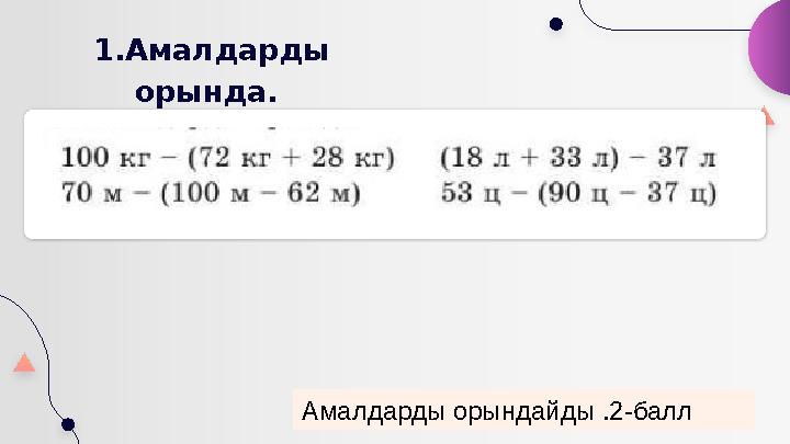 1.Амалдарды орында. Амалдарды орындайды .2-балл