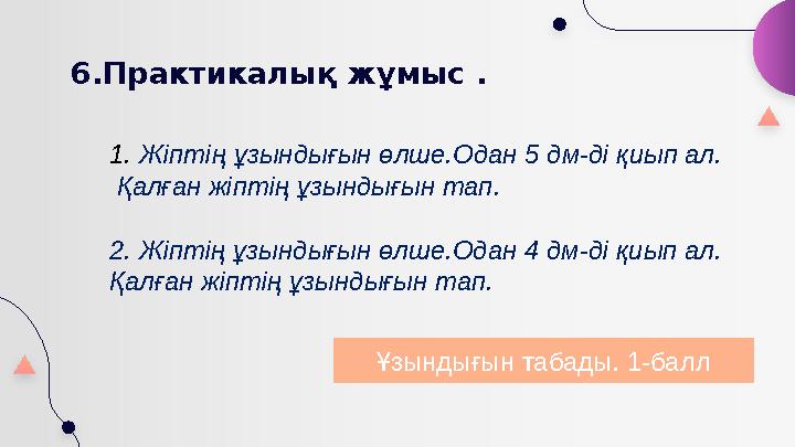 6.Практикалық жұмыс . 1.Жіптің ұзындығын өлше.Одан 5 дм-ді қиып ал. Қалған жіптің ұзындығын тап. 2. Жіптің ұзындығын өлше