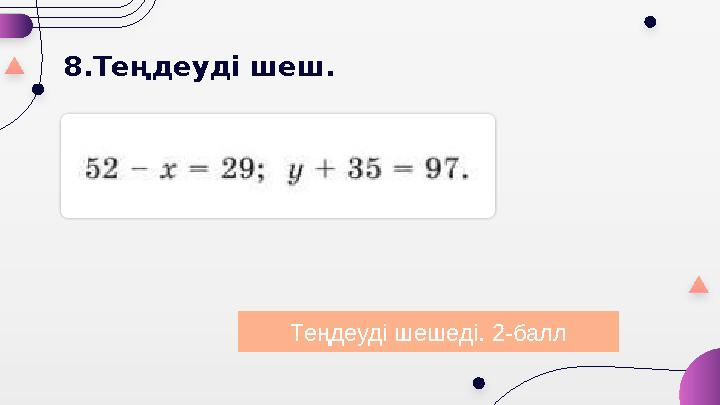 8.Теңдеуді шеш. Теңдеуді шешеді. 2-балл