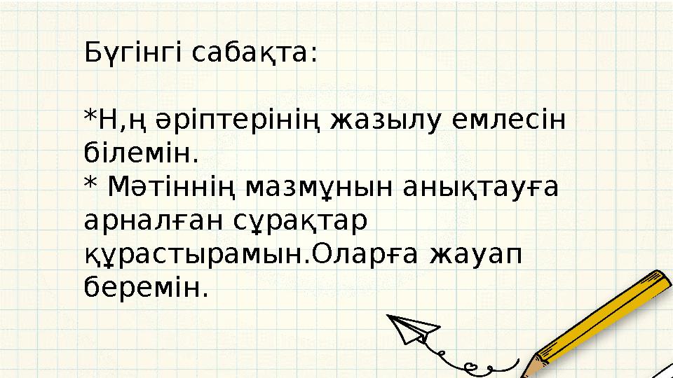 Бүгінгі сабақта: *Н,ң әріптерінің жазылу емлесін білемін. * Мәтіннің мазмұнын анықтауға арналған сұрақтар құрастырамын.Оларға