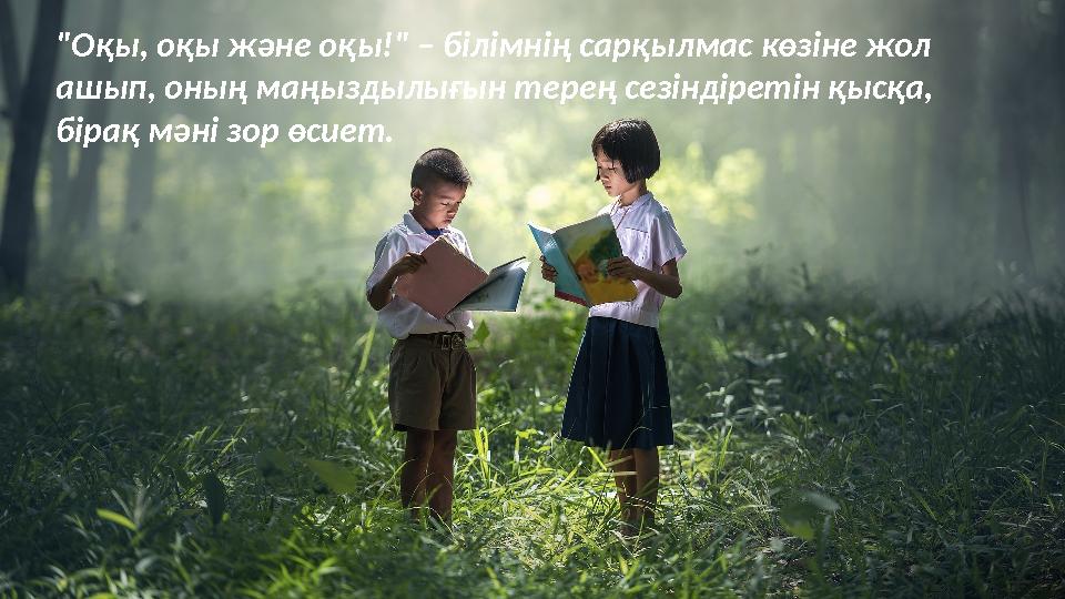 "Оқы, оқы және оқы!" – білімнің сарқылмас көзіне жол ашып, оның маңыздылығын терең сезіндіретін қысқа, бірақ мәні зор өсиет.