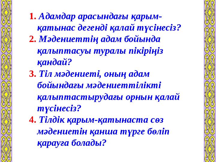 1. Адамдар арасындағы қарым- қатынас дегенді қалай түсінесіз? 2. Мәдениеттің адам бойында қалыптасуы туралы пікіріңіз қандай?