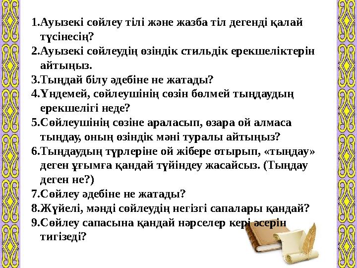 1.Ауызекі сөйлеу тілі және жазба тіл дегенді қалай түсінесің? 2.Ауызекі сөйлеудің өзіндік стильдік ерекшеліктерін айтыңыз. 3.Т