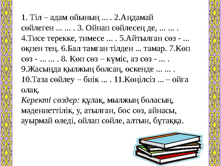 1. Тіл – адам ойының ... . 2.Аңдамай сөйлеген ... ... . 3. Ойнап сөйлесең де, ... ... . 4.Тисе терекке, тимесе ... . 5.Айтылға