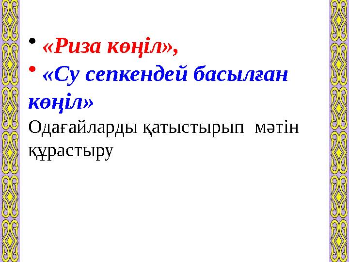 • «Риза көңіл», • «Су сепкендей басылған көңіл» Одағайларды қатыстырып мәтін құрастыру