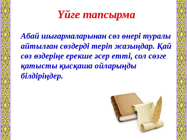 Үйге тапсырма Абай шығармаларынан сөз өнері туралы айтылған сөздерді теріп жазыңдар. Қай сөз өздеріңе ерекше әсер етті, сол сө