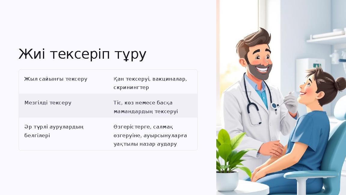 Жиі тексеріп тұру Жыл сайынғы тексеру Қан тексеруі, вакциналар, скринингтер Мезгілді тексеру Тіс, көз немесе басқа мамандар Жиі тексеріп тұру Жыл сайынғы тексеру Қан тексеруі, вакциналар, скринингтер Мезгілді тексеру Тіс, көз немесе басқа мамандар
