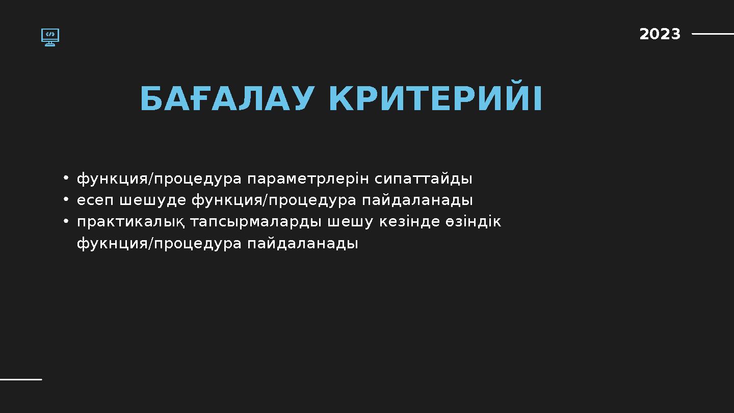 2023 БАҒАЛАУ КРИТЕРИЙІ •функция/процедура параметрлерін сипаттайды •есеп шешуде функция/процедура пайдаланады •практикалық тапсы