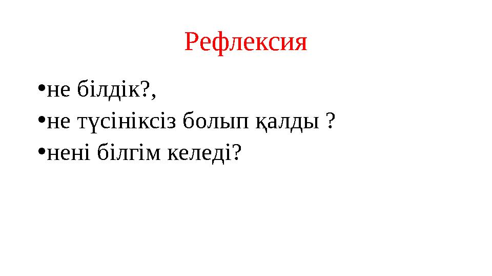 Рефлексия •не білдік?, •не түсініксіз болып қалды ? •нені білгім келеді?