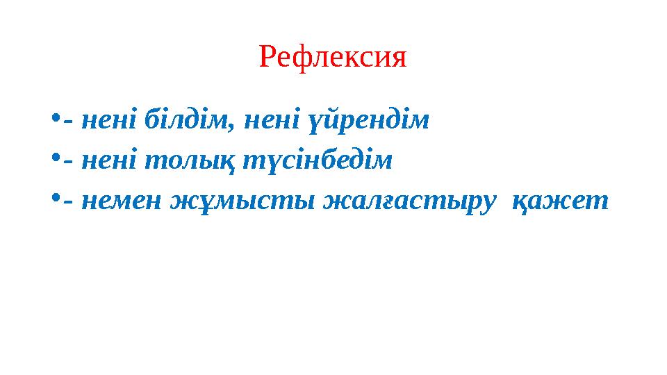 Рефлексия •- нені білдім, нені үйрендім •- нені толық түсінбедім •- немен жұмысты жалғастыру қажет