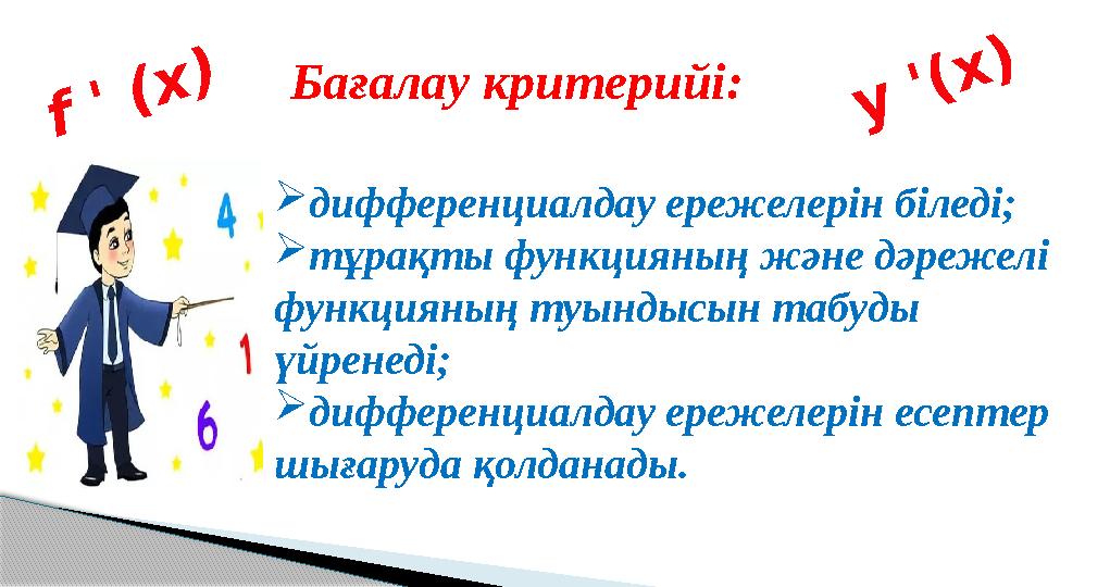Бағалау критерийі: дифференциалдау ережелерін біледі; тұрақты функцияның және дәрежелі функцияның туындысын табуды үйрене