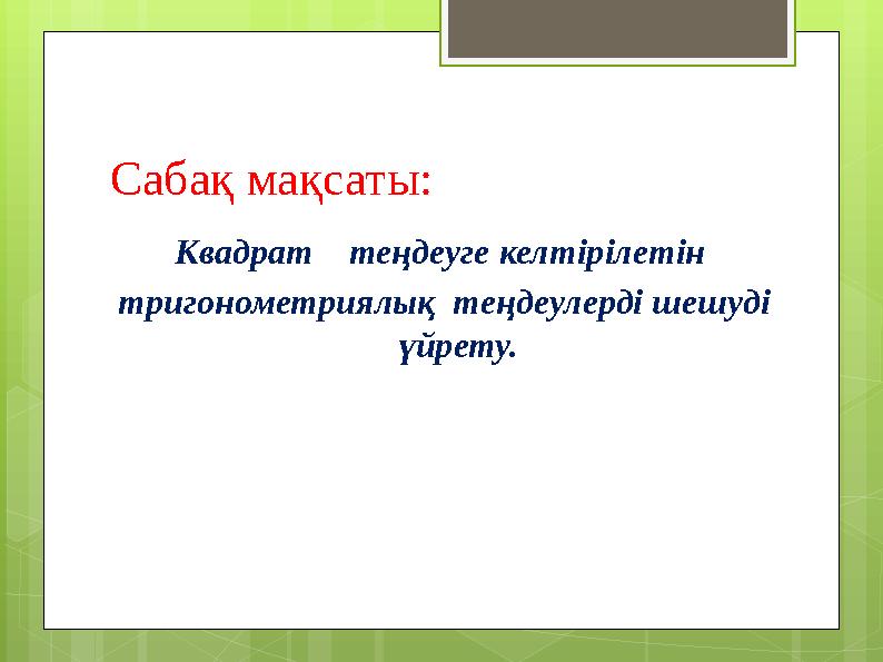 Сабақ мақсаты: Квадрат теңдеуге келтірілетін тригонометриялық теңдеулерді шешуд