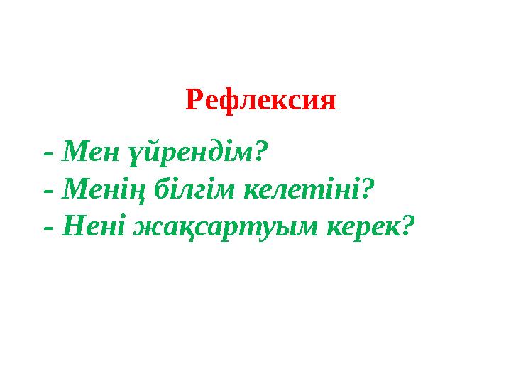 Рефлексия - Мен үйрендім? - Менің білгім келетіні? - Нені жақсартуым керек?