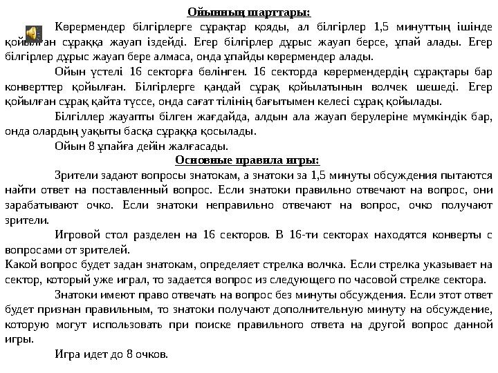 Ойынның шарттары: Көрермендер білгірлерге сұрақтар қояды, ал білгірлер 1,5 минуттың ішінде қойылған сұраққа жауап іздейді. Егер