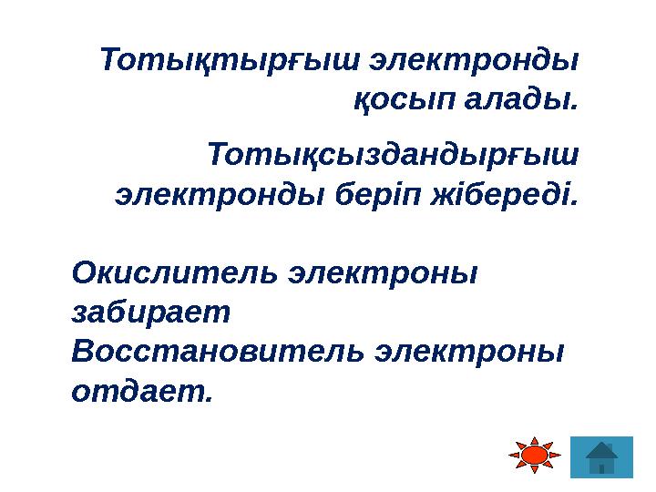 Тотықтырғыш электронды қосып алады. Тотықсыздандырғыш электронды беріп жібереді. Окислитель электроны забирает Восстановитель