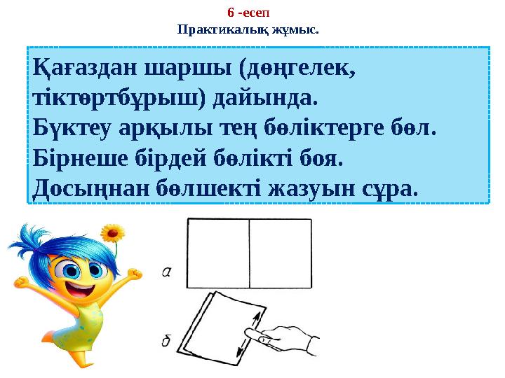 6 -есеп Практикалық жұмыс. Қағаздан шаршы (дөңгелек, тіктөртбұрыш) дайында. Бүктеу арқылы тең бөліктерге бөл. Бірнеше бірдей б