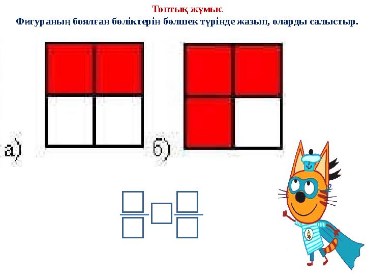 Топтық жұмыс Фигураның боялған бөліктерін бөлшек түрінде жазып, оларды салыстыр.