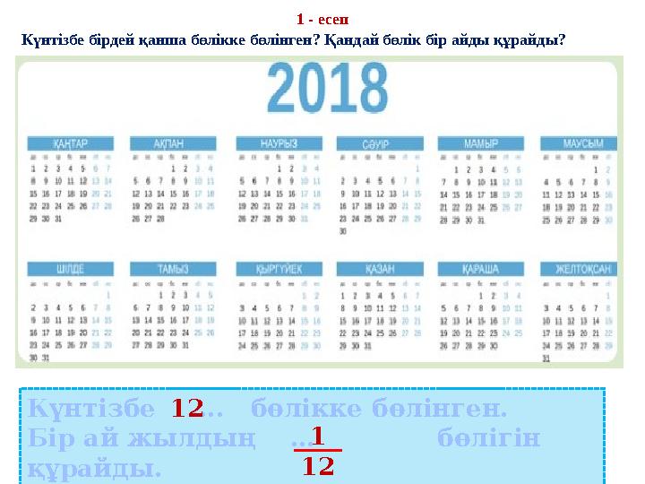 1 - есеп Күнтізбе бірдей қанша бөлікке бөлінген? Қандай бөлік бір айды құрайды? Күнтізбе …. бөлікке бөлінген. Бір ай жылды