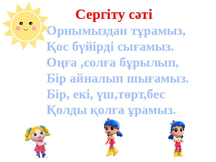 Сергіту сәті Орнымыздан тұрамыз, Қос бүйірді сығамыз. Оңға ,солға бұрылып, Бір айналып шығамыз. Бір, екі, үш,төрт,бес Қол