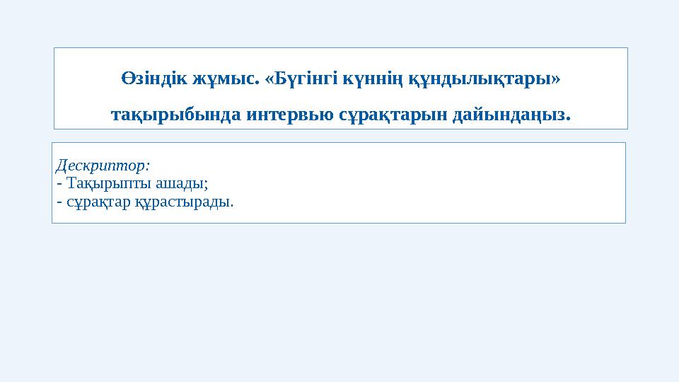 Өзіндік жұмыс. «Бүгінгі күннің құндылықтары» тақырыбында интервью сұрақтарын дайындаңыз. Дескриптор: - Тақырыпты ашады; -