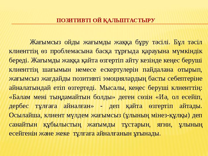 ПОЗИТИВТІ ОЙ ҚАЛЫПТАСТЫРУ Жағымсыз ойды жағымды жаққа бұру тәсілі. Бұл тәсіл клиенттің өз проблемасына басқа тұрғыда қарауына м