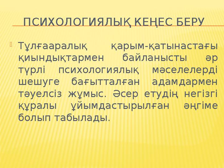 ПСИХОЛОГИЯЛЫҚ КЕҢЕС БЕРУ Тұлғааралық қарым-қатынастағы қиындықтармен байланысты әр түрлі психологиялық мәселелерді шешуге ба