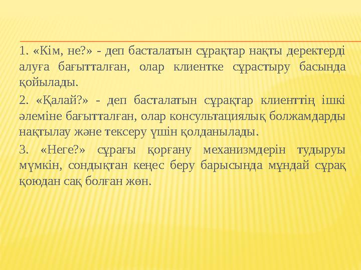 1. «Кім, не?» - деп басталатын сұрақтар нақты деректерді алуға бағытталған, олар клиентке сұрастыру басында қойылады. 2. «Қал