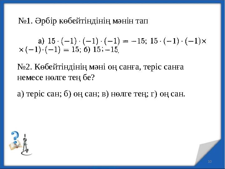 10 №1. Әрбір көбейтіндінің мәнін тап №2. Көбейтіндінің мәні оң санға, теріс санға немесе нөлге тең бе? а) теріс сан; б) оң сан;