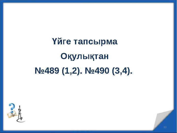 13 Үйге тапсырма Оқулықтан №489 (1,2). №490 (3,4).