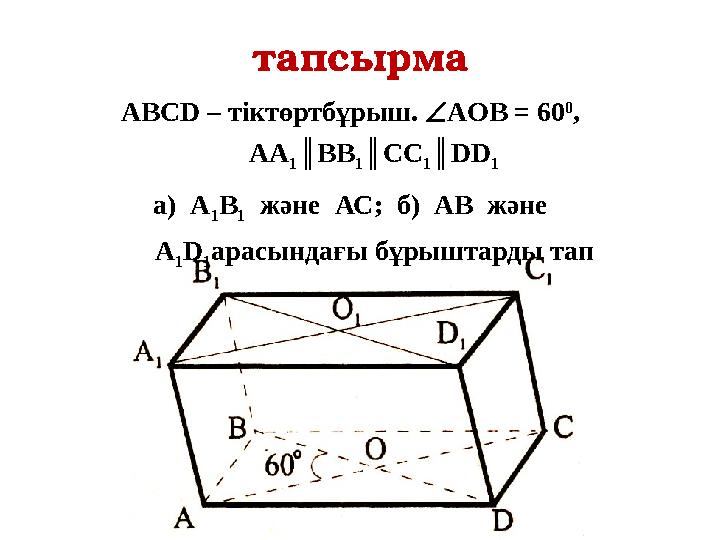 тапсырма ABCD – тіктөртбұрыш. AOB = 60 0 , AA 1║BB 1║CC 1║DD 1 а) А 1В 1 және АС; б) АВ және А 1 D 1 арасындағы бұрышт