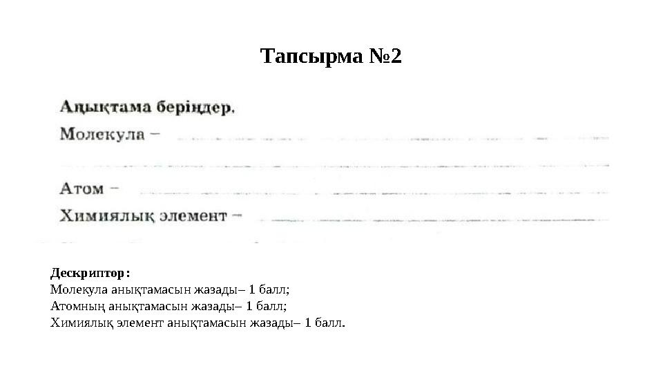 Тапсырма №2 Дескриптор: Молекула анықтамасын жазады– 1 балл; Атомның анықтамасын жазады– 1 балл; Химиялық элемент анықтамасын жа