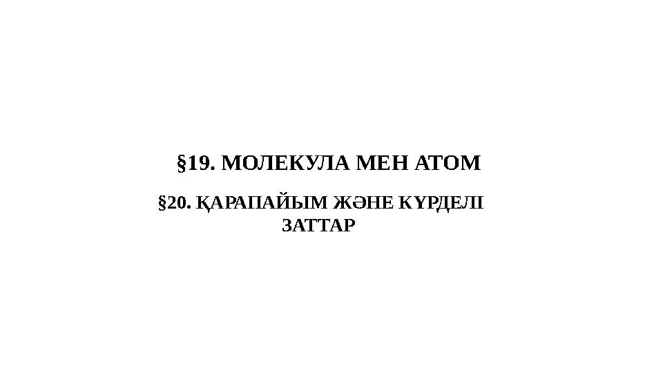§19. МОЛЕКУЛА МЕН АТОМ §20. ҚАРАПАЙЫМ ЖӘНЕ КҮРДЕЛІ ЗАТТАР
