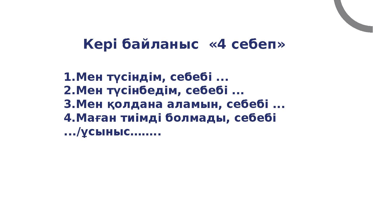 Кері байланыс «4 себеп» 1.Мен түсіндім, себебі ... 2.Мен түсінбедім, себебі ... 3.Мен қолдана аламын, себебі ... 4.Маған тиімд