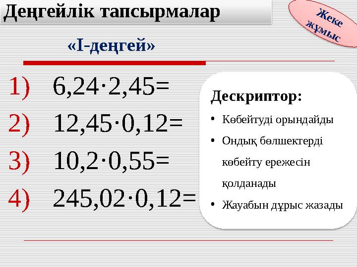 1)6,24·2,45= 2)12,45·0,12= 3)10,2·0,55= 4)245,02·0,12= Деңгейлік тапсырмалар Ж е к е ж ұ м ы с «I-деңгей» Дескриптор: •Көбе