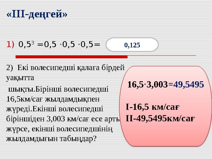 1)0,5 3 =0,5 ·0,5 ·0,5= 2) Екі волесипедші қалаға бірдей уақытта шықты.Бірінші волесипедші 16,5км/сағ жылдамдықпен жүред