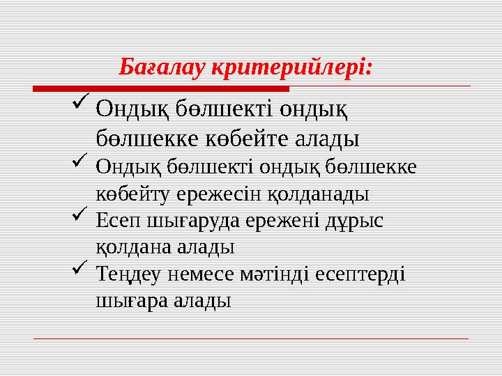 Бағалау критерийлері: Ондық бөлшекті ондық бөлшекке көбейте алады Ондық бөлшекті ондық бөлшекке көбейту ережесін қолданады