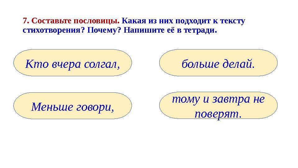 7. Составьте пословицы. Какая из них подходит к тексту стихотворения? Почему? Напишите её в тетради. Кто вчера солгал, Меньше