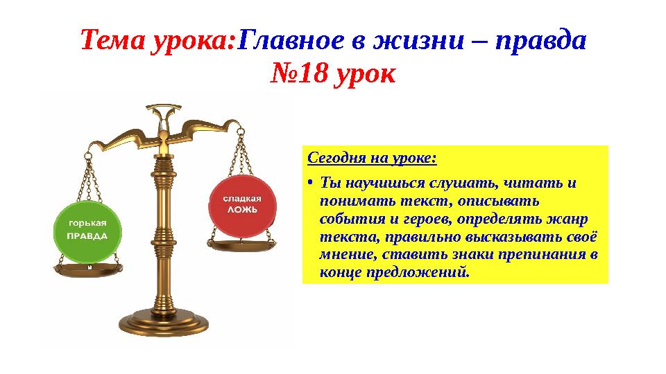 Тема урока:Главное в жизни – правда №18 урок Сегодня на уроке: •Ты научишься слушать, читать и понимать текст, описывать собы