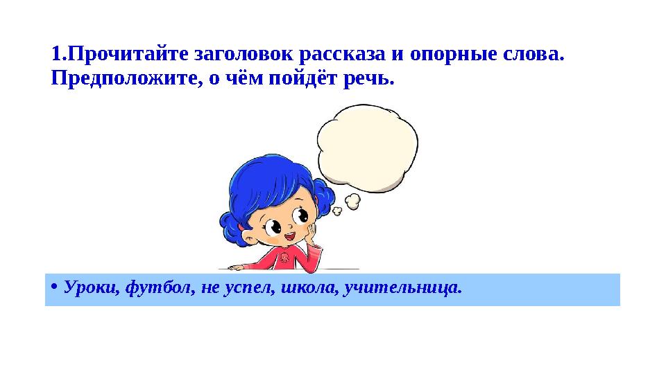 1.Прочитайте заголовок рассказа и опорные слова. Предположите, о чём пойдёт речь. •Уроки, футбол, не успел, школа, учительница.