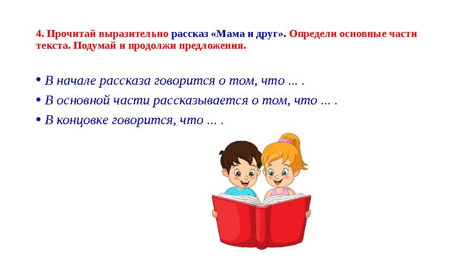 4. Прочитай выразительно рассказ «Мама и друг». Определи основные части текста. Подумай и продолжи предложения. •В начале расск